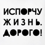 испорчу жизнь дорого