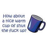 How about a nice warm cup of shut the fuck up?