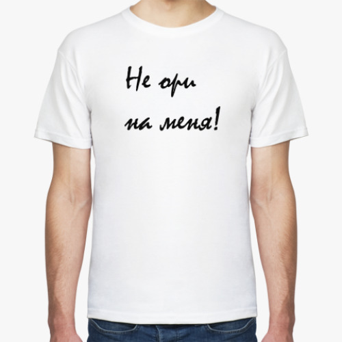 Футболка Не ори на меня!