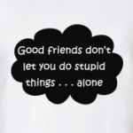 Good friends, stupid things