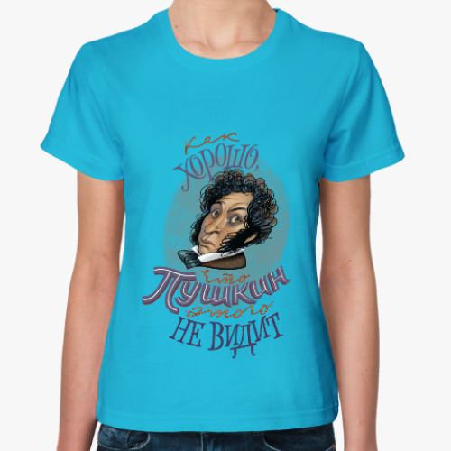 Женская футболка Как хорошо, что Пушкин этого не видит