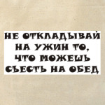 Не откладывай на ужин то, ...