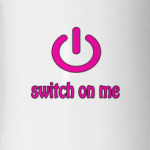 Switch on me
