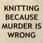 Knitting cuz murder is wrong