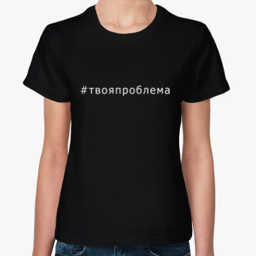 Женская футболка Хештег твоя проблема