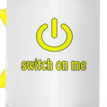 Switch on me